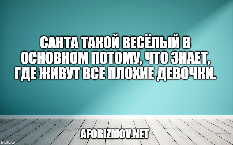 Санта такой весёлый в основном потому, что знает, где живут все плохие девочки.