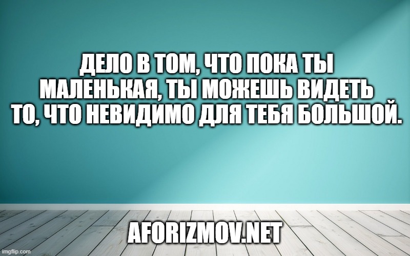 Дело в том, что пока ты маленькая, ты можешь видеть то, что невидимо для тебя большой.