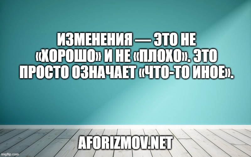 Изменения — это не «хорошо» и не «плохо». Это просто означает «что-то иное».