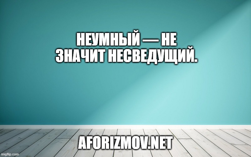 Неумный — не значит несведущий.