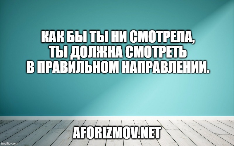 Как бы ты ни смотрела, ты должна смотреть в правильном направлении.
