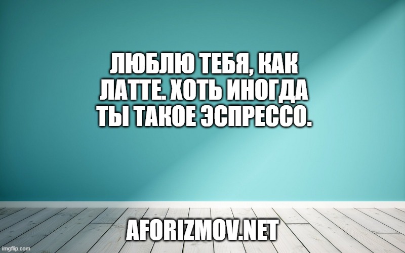 Люблю тебя, как латте. Хоть иногда ты такое эспрессо.