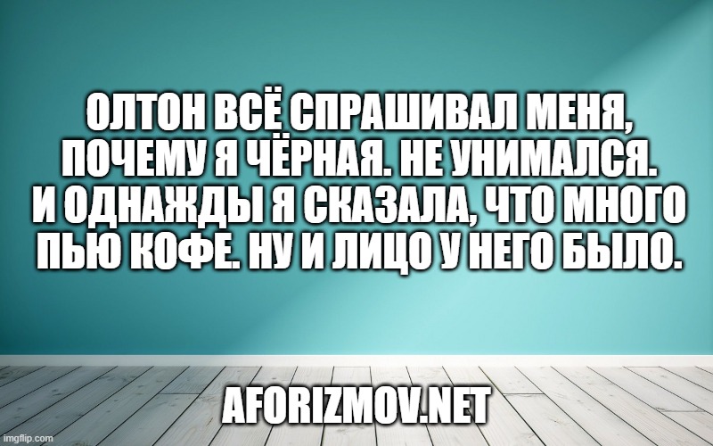 Олтон всё спрашивал меня, почему я чёрная. Не унимался. И однажды я сказала, что много пью кофе. Ну и лицо у него было.