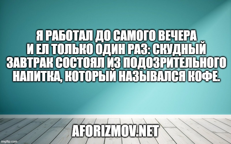 Я работал до самого вечера и ел только один раз: скудный завтрак состоял из подозрительного напитка, который назывался кофе.
