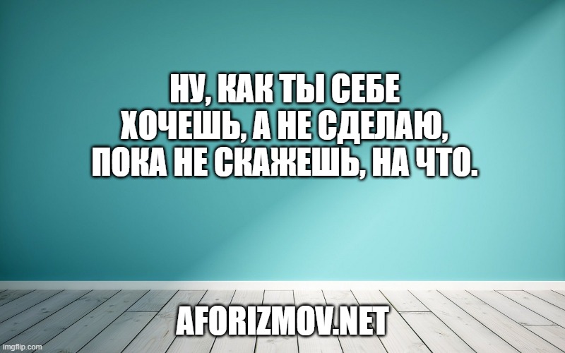 Ну, как ты себе хочешь, а не сделаю, пока не скажешь, на что.