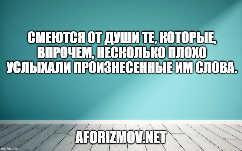 Смеются от души те, которые, впрочем, несколько плохо услыхали произнесенные им слова.