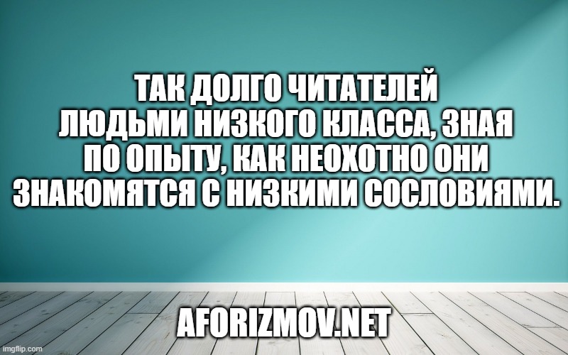 Так долго читателей людьми низкого класса, зная по опыту, как неохотно они знакомятся с низкими сословиями.