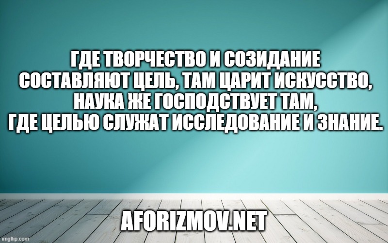 Где творчество и созидание составляют цель, там царит искусство, наука же господствует там, где целью служат исследование и знание.
