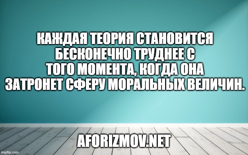 Каждая теория становится бесконечно труднее с того момента, когда она затронет сферу моральных величин.