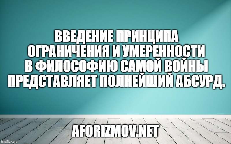 Введение принципа ограничения и умеренности в философию самой войны представляет полнейший абсурд.