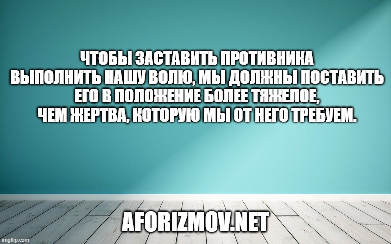 Чтобы заставить противника выполнить нашу волю, мы должны поставить его в положение более тяжелое, чем жертва, которую мы от него требуем.
