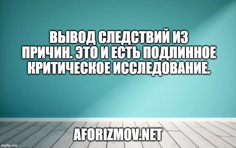 Вывод следствий из причин. Это и есть подлинное критическое исследование.