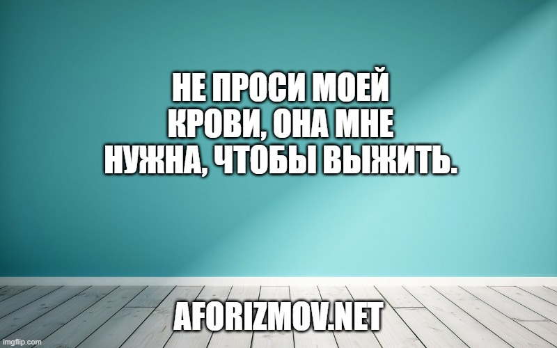 Не проси моей крови, Она мне нужна, чтобы выжить.