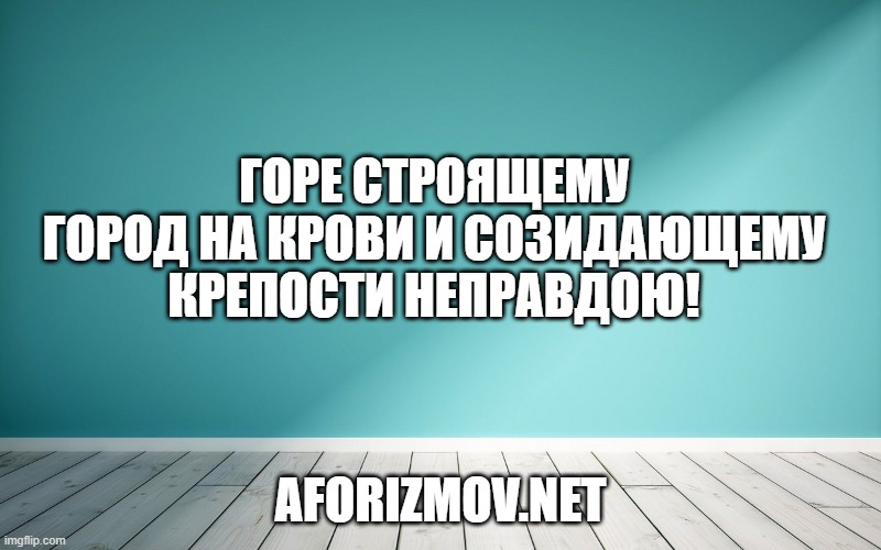 Горе строящему город на крови и созидающему крепости неправдою!