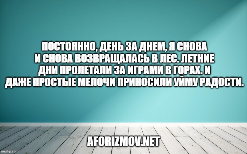 Постоянно, день за днем, я снова и снова возвращалась в лес. Летние дни пролетали за играми в горах. И даже простые мелочи приносили уйму радости.
