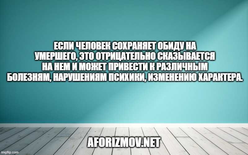 Если человек сохраняет обиду на умершего, это отрицательно сказывается на нем и может привести к различным болезням, нарушениям психики, изменению характера.