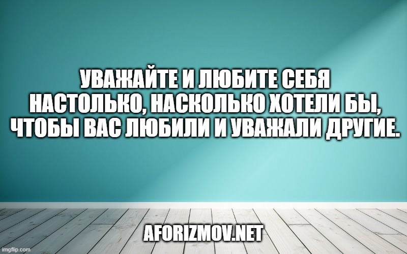 Уважайте и любите себя настолько, насколько хотели бы, чтобы вас любили и уважали другие.