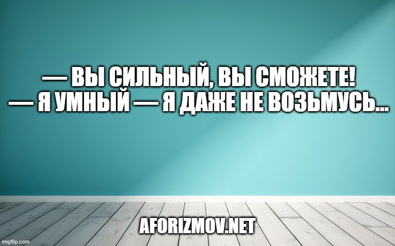 — Вы сильный, вы сможете! — Я умный — я даже не возьмусь…