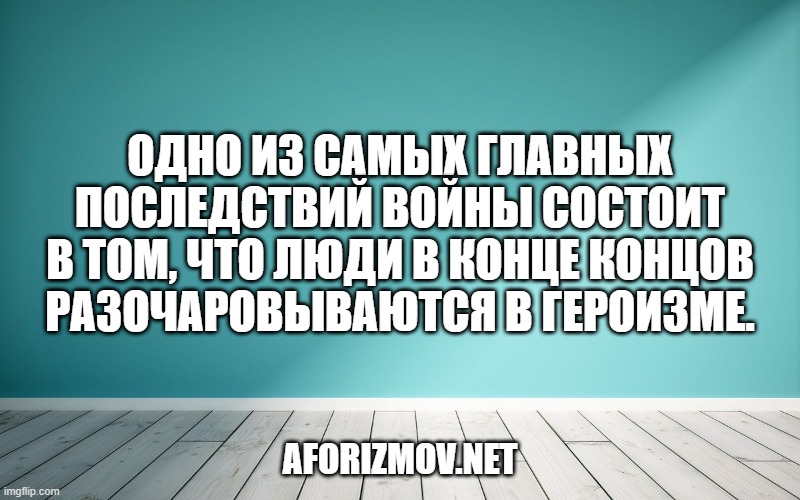 Одно из самых главных последствий войны состоит в том, что люди в конце концов разочаровываются в героизме.