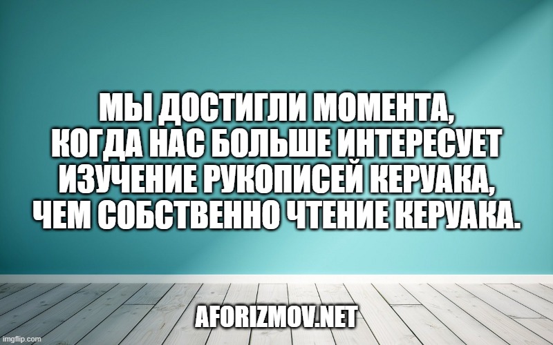 Мы достигли момента, когда нас больше интересует изучение рукописей Керуака, чем собственно чтение Керуака.