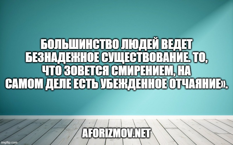 Большинство людей ведет безнадежное существование. То, что зовется смирением, на самом деле есть убежденное отчаяние».
