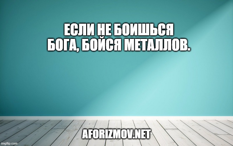 Если не боишься Бога, бойся металлов.