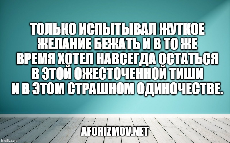 Только испытывал жуткое желание бежать и в то же время хотел навсегда остаться в этой ожесточенной тиши и в этом страшном одиночестве.