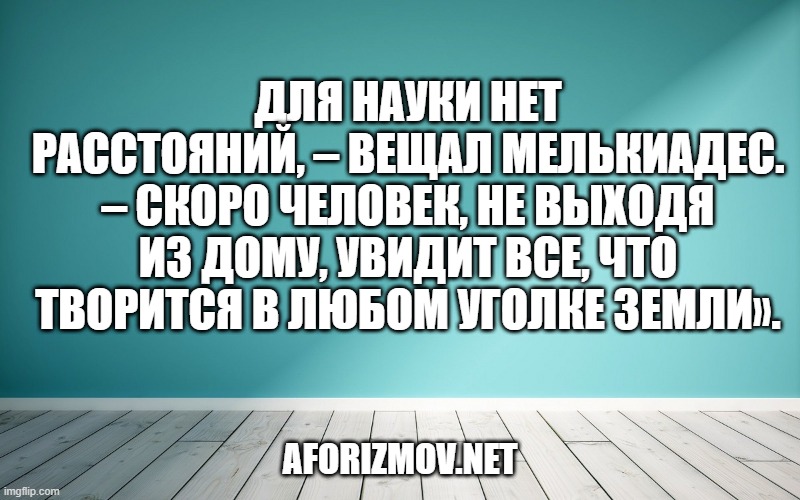 Для науки нет расстояний, – вещал Мелькиадес. – Скоро человек, не выходя из дому, увидит все, что творится в любом уголке земли».