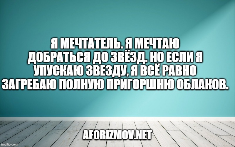Я мечтатель. Я мечтаю добраться до звёзд. Но если я упускаю звезду, я всё равно загребаю полную пригоршню облаков.