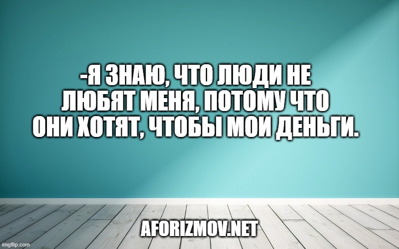 -Я знаю, что люди не любят меня, потому что они хотят, чтобы мои деньги.