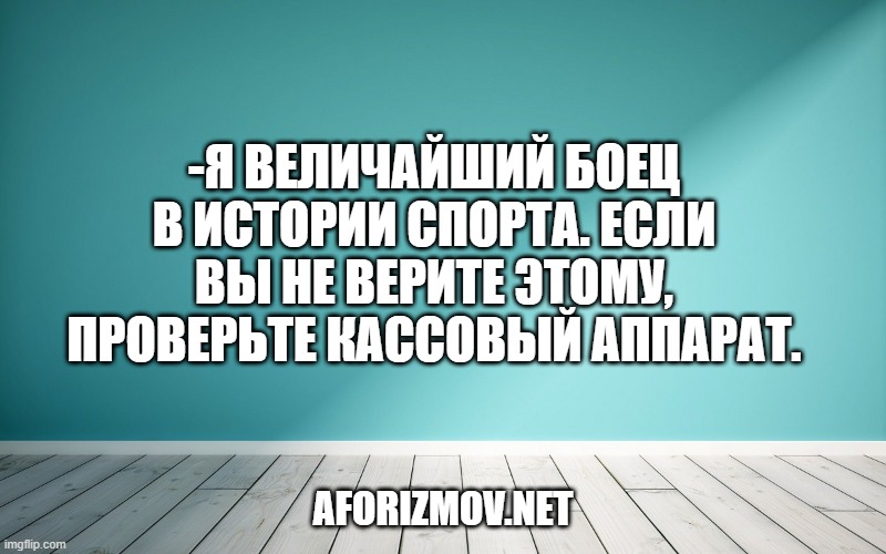 -Я величайший боец в истории спорта. Если вы не верите этому, проверьте кассовый аппарат.