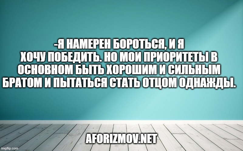 -Я намерен бороться, и я хочу победить. Но мои приоритеты в основном быть хорошим и сильным братом и пытаться стать отцом однажды.