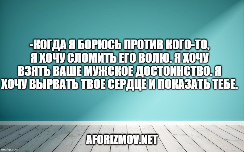 -Когда я борюсь против кого-то, я хочу сломить его волю. Я хочу взять ваше мужское достоинство. Я хочу вырвать твое сердце и показать тебе.