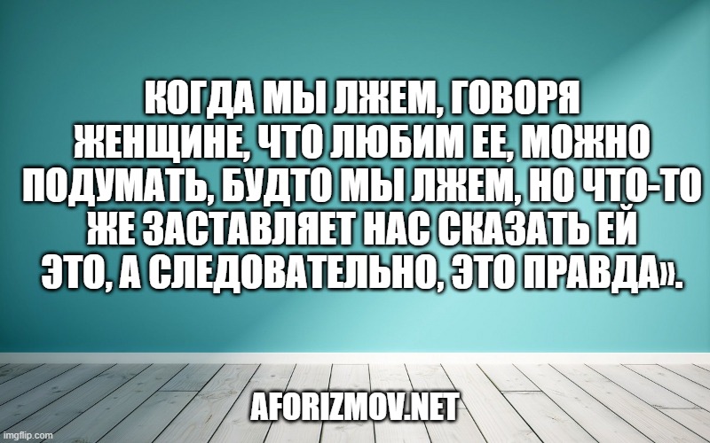 Когда мы лжем, говоря женщине, что любим ее, можно подумать, будто мы лжем, но что-то же заставляет нас сказать ей это, а следовательно, это правда».