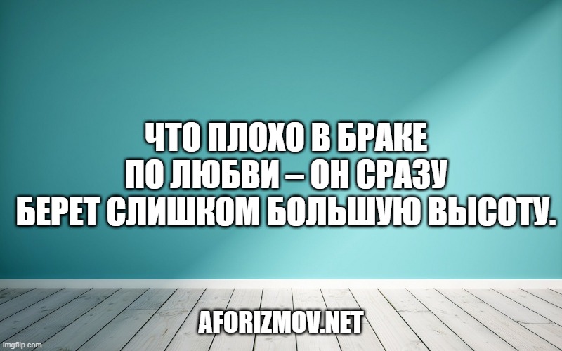 Что плохо в браке по любви – он сразу берет слишком большую высоту.