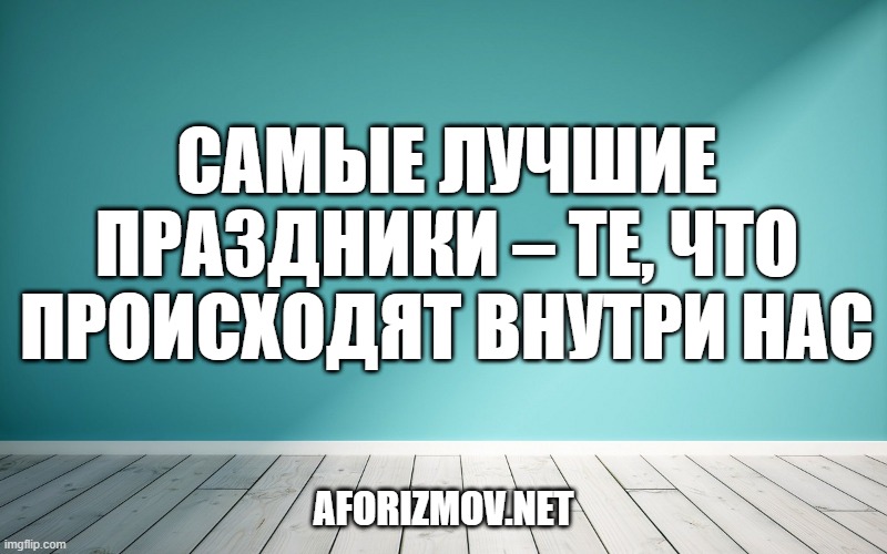 Самые лучшие праздники – те, что происходят внутри нас.