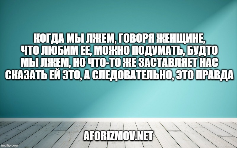 Когда мы лжем, говоря женщине, что любим ее, можно подумать, будто мы лжем, но что-то же заставляет нас сказать ей это, а следовательно, это правда»