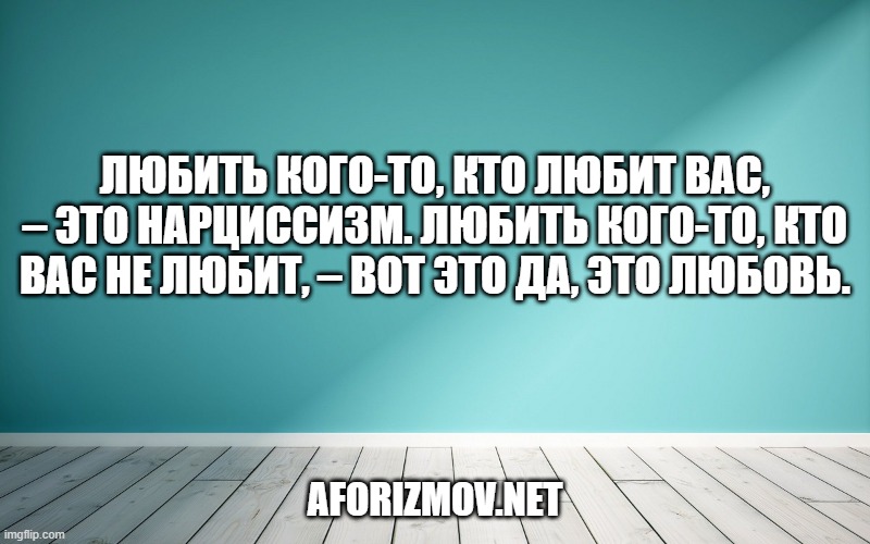 Любить кого-то, кто любит вас, – это нарциссизм. Любить кого-то, кто вас не любит, – вот это да, это любовь.