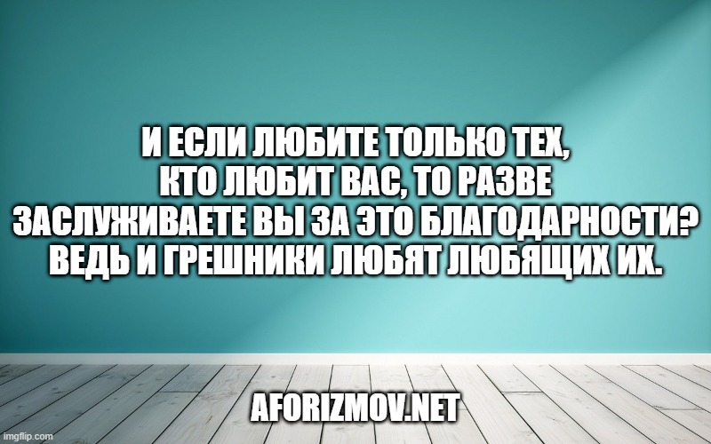 И если любите только тех, кто любит вас, то разве заслуживаете вы за это благодарности? Ведь и грешники любят любящих их.