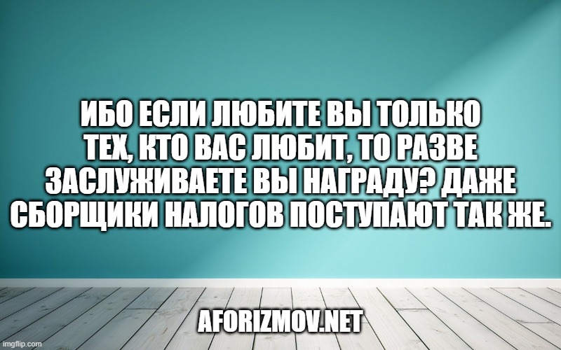 Ибо если любите вы только тех, кто вас любит, то разве заслуживаете вы награду? Даже сборщики налогов поступают так же.