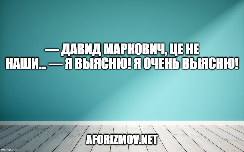 — Давид Маркович, це не наши… — Я выясню! Я очень выясню!