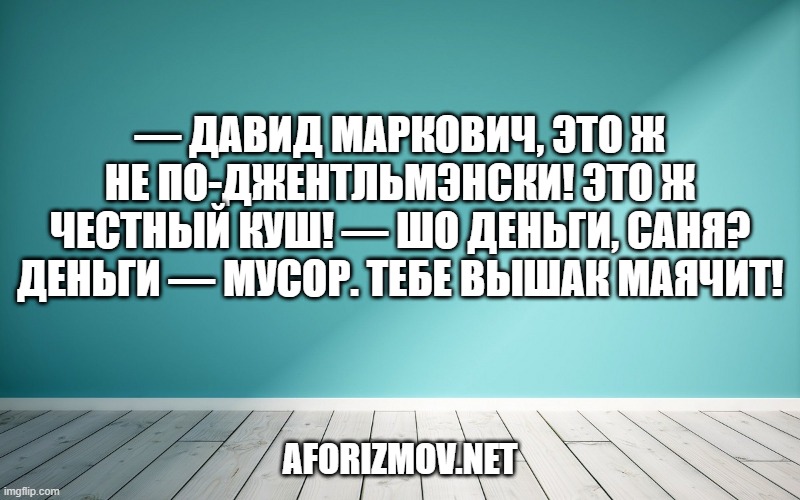 — Давид Маркович, это ж не по-джентльмэнски! Это ж честный куш! — Шо деньги, Саня? Деньги — мусор. Тебе вышак маячит!