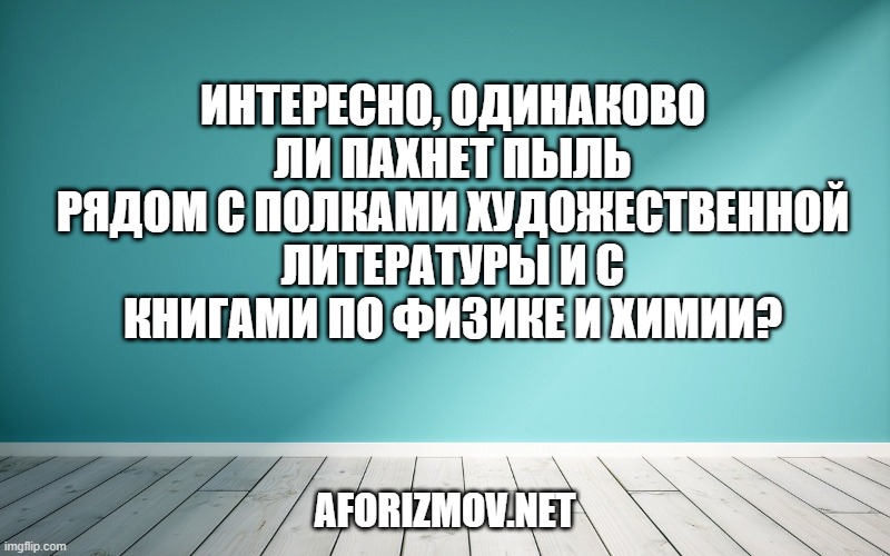 Интересно, одинаково ли пахнет пыль рядом с полками художественной литературы и с книгами по физике и химии?