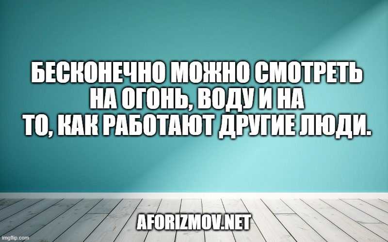 Бесконечно можно смотреть на огонь, воду и на то, как работают другие люди.
