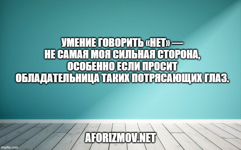 Умение говорить «нет» — не самая моя сильная сторона, особенно если просит обладательница таких потрясающих глаз.