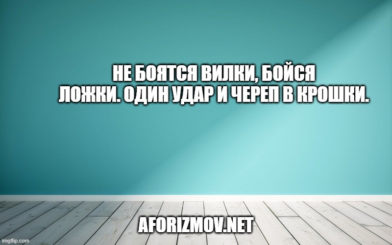 Не боятся вилки, бойся ложки. Один удар и череп в крошки.