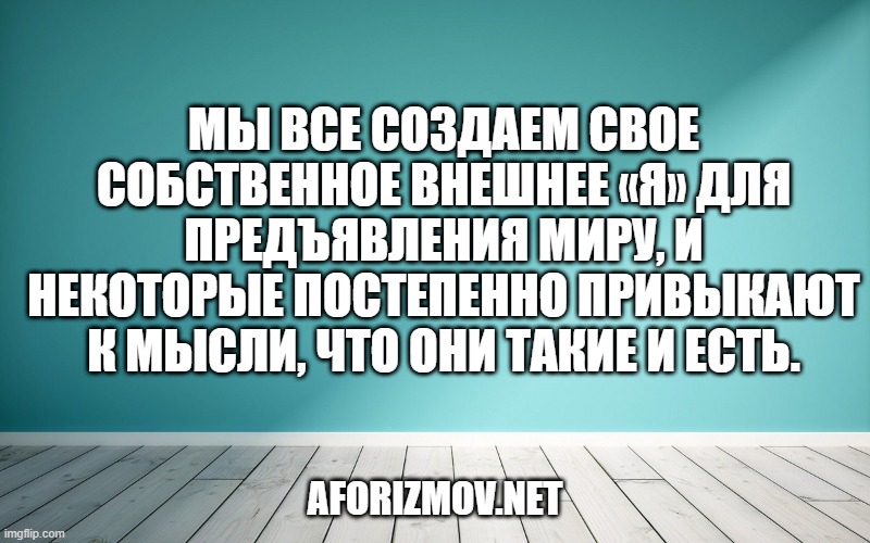 Мы все создаем свое собственное внешнее «я» для предъявления миру, и некоторые постепенно привыкают к мысли, что они такие и есть.