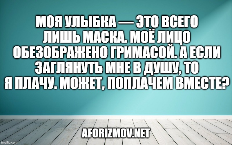 Моя улыбка — это всего лишь маска. Моё лицо обезображено гримасой. А если заглянуть мне в душу, то я плачу. Может, поплачем вместе?