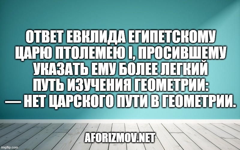 Ответ Евклида египетскому царю Птолемею I, просившему указать ему более легкий путь изучения геометрии: — Нет царского пути в геометрии.