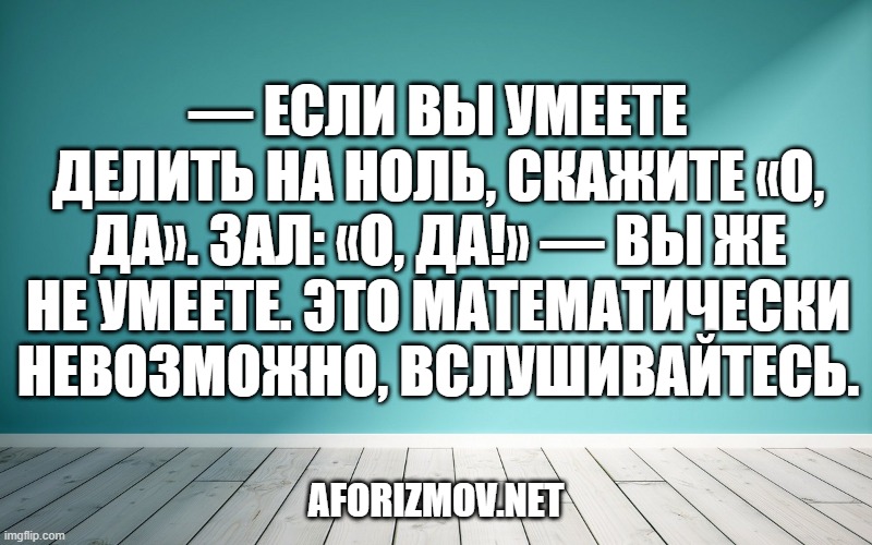 — Если вы умеете делить на ноль, скажите «О, да». Зал: «О, Да!» — Вы же не умеете. Это математически невозможно, вслушивайтесь.